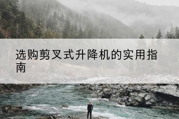 婺源剪叉式升降机怎么选-选购剪叉式升降机的实用指南