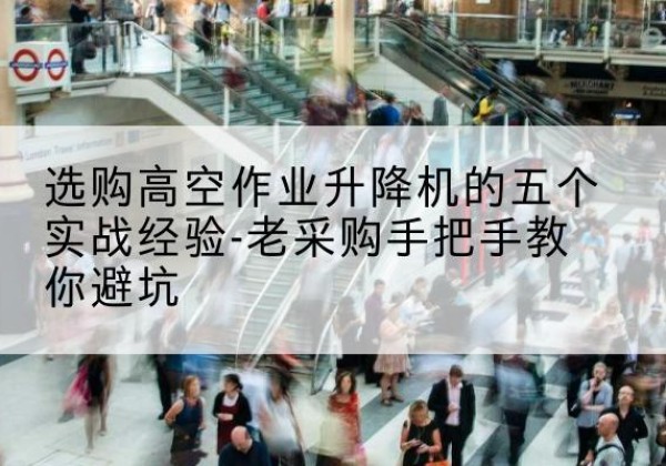 婺源高空作业升降机厂家-选购高空作业升降机的五个实战经验-老采购手把手教你避坑