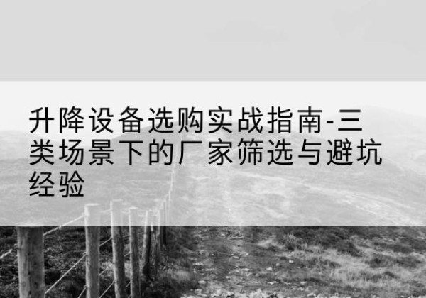 婺源移动式升降机厂家推荐-升降设备选购实战指南-三类场景下的厂家筛选与避坑经验