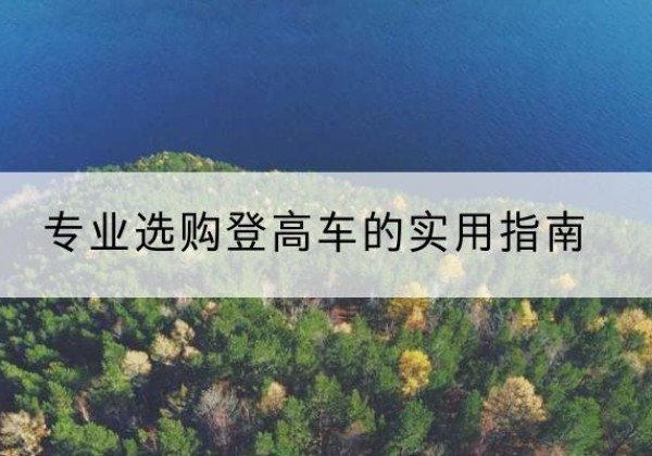 婺源电动登高车厂家推荐-专业选购登高车的实用指南