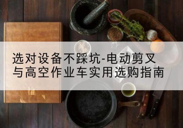 婺源电动剪叉升降平台怎么选-选对设备不踩坑-电动剪叉与高空作业车实用选购指南