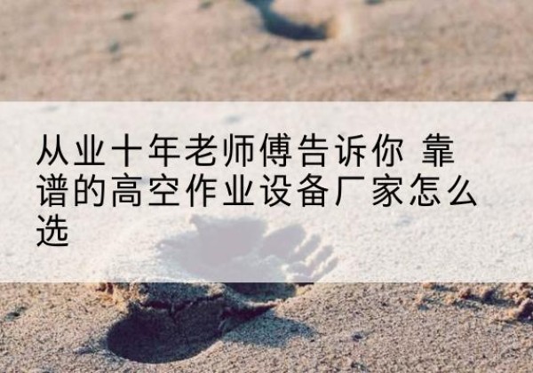 婺源高空作业升降机厂家推荐-从业十年老师傅告诉你 靠谱的高空作业设备厂家怎么选