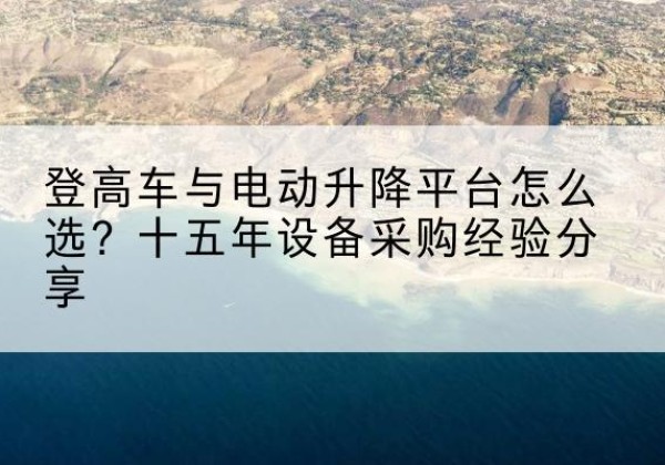 婺源登高车厂家厂家-登高车与电动升降平台怎么选？十五年设备采购经验分享