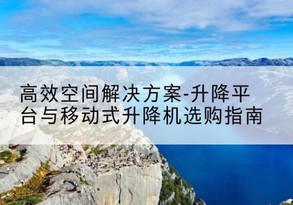 婺源升降平台厂家-*空间解决方案-升降平台与移动式升降机选购指南