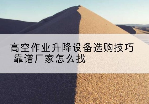 婺源电动升降平台厂家推荐-高空作业升降设备选购技巧 靠谱厂家怎么找