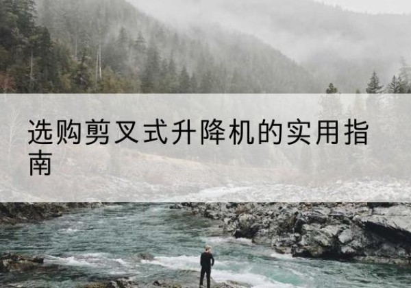 婺源剪叉式升降机怎么选-选购剪叉式升降机的实用指南
